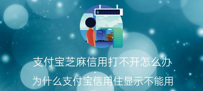 支付宝芝麻信用打不开怎么办 为什么支付宝信用住显示不能用？